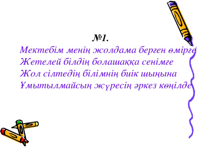 № 1. Мектебім менің жолдама берген өмірге Жетелей білдің болашаққа сенімге Жол сілтедің білімнің биік шыңына Ұмытылмайсың жүресің әркез көңілде