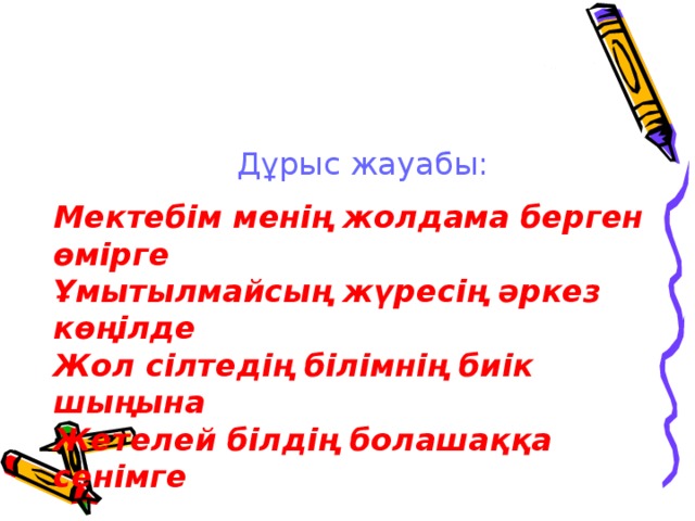 Дұрыс жауабы:  Мектебім менің жолдама берген өмірге Ұмытылмайсың жүресің әркез көңілде Жол сілтедің білімнің биік шыңына Жетелей білдің болашаққа сенімге