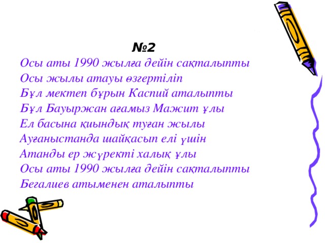 № 2 Осы аты 1990 жылға дейін сақталыпты Осы жылы атауы өзгертіліп Бұл мектеп бұрын Каспий аталыпты Бұл Бауыржан ағамыз Мажит ұлы Ел басына қиындық туған жылы Ауғаныстанда шайқасып елі үшін Атанды ер жүректі халық ұлы Осы аты 1990 жылға дейін сақталыпты Бегалиев атыменен аталыпты