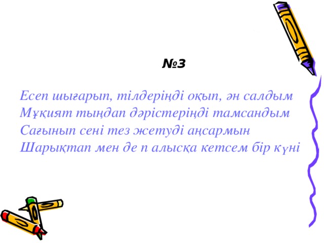 № 3 Есеп шығарып, тілдеріңді оқып, ән салдым Мұқият тыңдап дәрістеріңді тамсандым Сағынып сені тез жетуді аңсармын Шарықтап мен де п алысқа кетсем бір күні