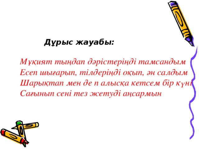 Дұрыс жауабы: Мұқият тыңдап дәрістеріңді тамсандым Есеп шығарып, тілдеріңді оқып, ән салдым Шарықтап мен де п алысқа кетсем бір күні Сағынып сені тез жетуді аңсармын