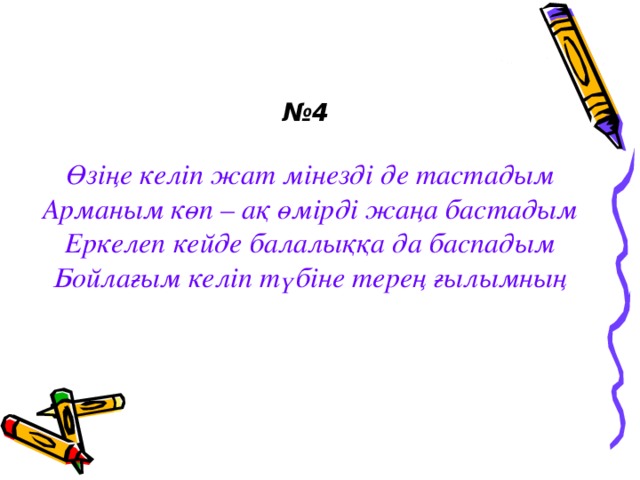 № 4 Өзіңе келіп жат мінезді де тастадым Арманым көп – ақ өмірді жаңа бастадым Еркелеп кейде балалыққа да баспадым Бойлағым келіп түбіне терең ғылымның