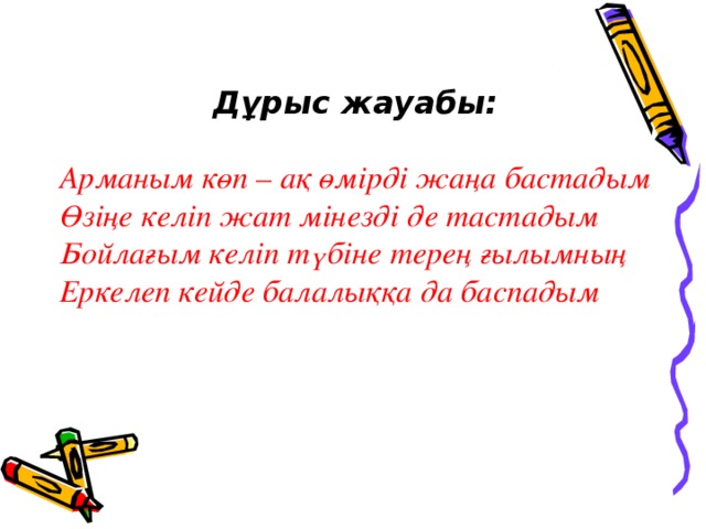 Дұрыс жауабы: Арманым көп – ақ өмірді жаңа бастадым Өзіңе келіп жат мінезді де тастадым Бойлағым келіп түбіне терең ғылымның Еркелеп кейде балалыққа да баспадым