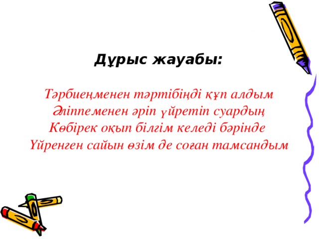 Дұрыс жауабы: Тәрбиеңменен тәртібіңді құп алдым Әліппеменен әріп үйретіп суардың Көбірек оқып білгім келеді бәрінде Үйренген сайын өзім де соған тамсандым