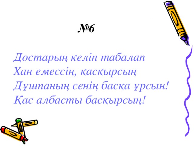 № 6 Достарың келіп табалап Хан емессің, қасқырсың Дұшпаның сенің басқа ұрсын! Қас албасты басқырсың!