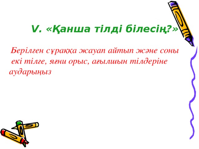 V . «Қанша тілді білесің?»   Берілген сұраққа жауап айтып және соны  екі тілге, яғни орыс, ағылшын тілдеріне аударыңыз