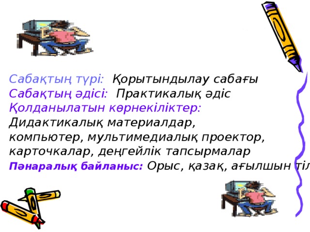 Сабақтың түрі: Қорытындылау сабағы Сабақтың әдісі: Практикалық әдіс Қолданылатын көрнекіліктер:  Дидактикалық материалдар, компьютер, мультимедиалық проектор, карточкалар, деңгейлік тапсырмалар Пәнаралық байланыс:  Орыс, қазақ, ағылшын тілдері