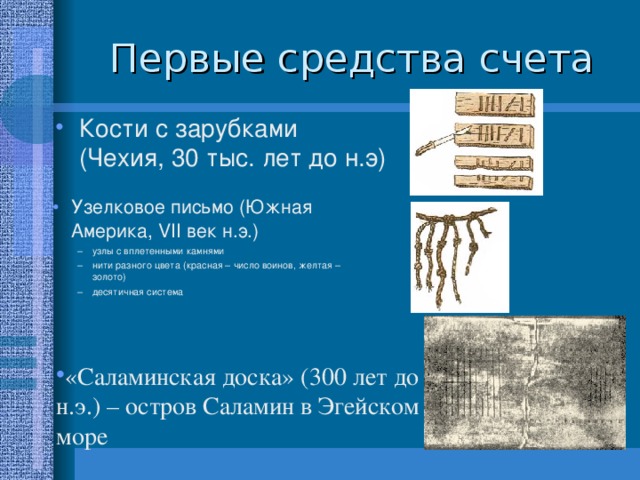 Кости с зарубками  (Чехия, 30 тыс. лет до н.э) Узелковое письмо (Южная Америка, VII век н.э.) узлы с вплетенными камнями нити разного цвета (красная – число воинов, желтая – золото) десятичная система узлы с вплетенными камнями нити разного цвета (красная – число воинов, желтая – золото) десятичная система «Саламинская доска» (300 лет до н.э.) – остров Саламин в Эгейском море