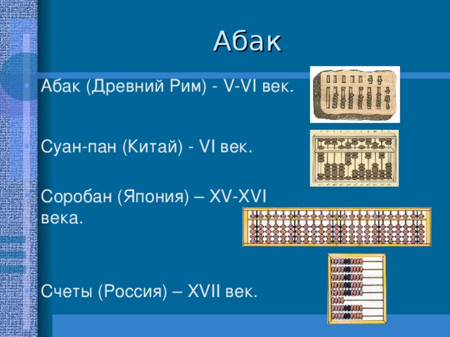 Абак (Древний Рим) - V-VI век. Суан-пан (Китай) - VI век.  Соробан (Япония) – XV-XVI века.  Счеты (Россия) – XVII век.