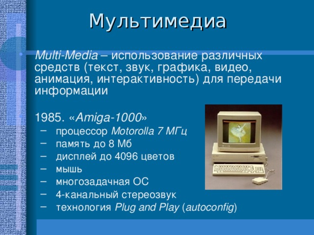 Multi-Media – использование различных средств (текст, звук, графика, видео, анимация, интерактивность) для передачи информации  1985. « Amiga-1000 » процессор Motorolla 7 МГц память до 8 Мб дисплей до 4096 цветов мышь многозадачная ОС 4-канальный стереозвук технология Plug and Play ( autoconfig ) процессор Motorolla 7 МГц память до 8 Мб дисплей до 4096 цветов мышь многозадачная ОС 4-канальный стереозвук технология Plug and Play ( autoconfig )