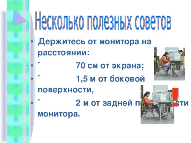 Держитесь от монитора на расстоянии: ¨               70 см от экрана; ¨               1,5 м от боковой поверхности, ¨               2 м от задней поверхности монитора.