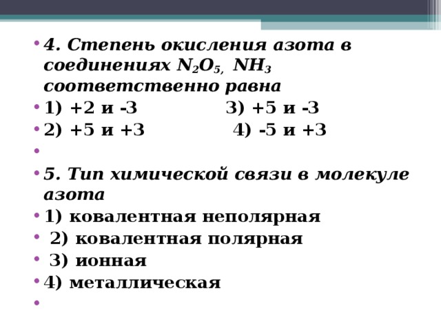 4. Степень окисления азота в соединениях N 2 O 5,  NH 3 соответственно равна 1) +2 и -3 3) +5 и -3 2) +5 и +3 4) -5 и +3   5. Тип химической связи в молекуле азота 1) ковалентная неполярная  2) ковалентная полярная  3) ионная 4) металлическая  