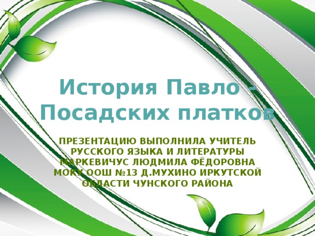 История Павло - Посадских платков Презентацию выполнила учитель русского языка и литературы Маркевичус Людмила фёдоровна МОКУ оош №13 д.Мухино иркутской области чунского района