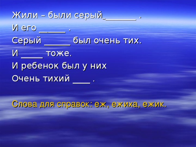 Жили – были серый  _______ . И его ______ . Серый ______ был очень тих. И _____ тоже. И ребенок был у них Очень тихий ____ Слова для справок: еж, ежиха, ежик.