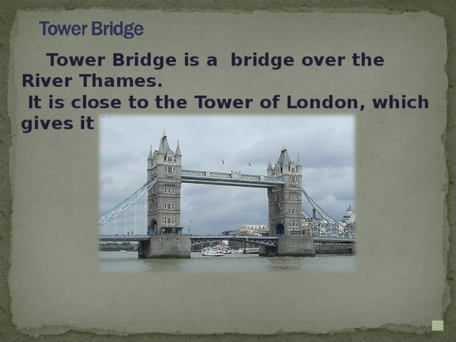 Tower Bridge is a bridge over the River Thames.  It is close to the Tower of London, which gives it its name .