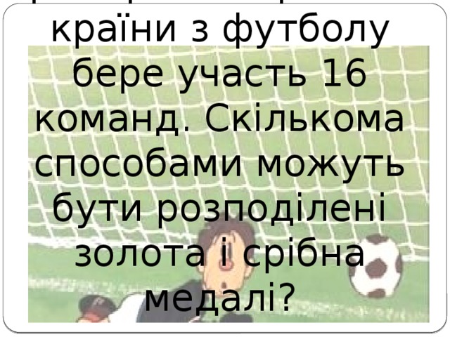 Задача 9. У розіграші першості країни з футболу бере участь 16 команд. Скількома способами можуть бути розподілені золота і срібна медалі?