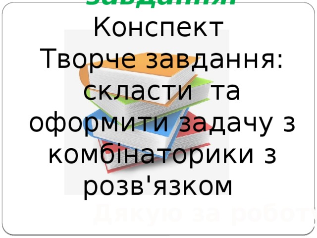 Домашнє завдання. Конспект  Творче завдання: скласти та оформити задачу з комбінаторики з розв'язком Дякую за роботу!