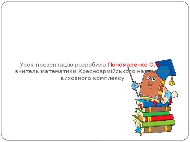 Урок-презентацію розробила Пономаренко О.О.,  вчитель математики Красноармійського навчально-виховного комплексу