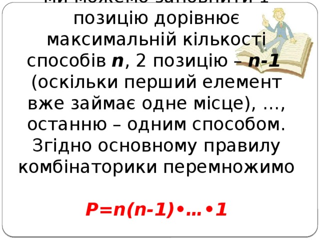 Правило множення.  Кількість способів Р якими ми можемо заповнити 1 позицію дорівнює максимальній кількості способів  n , 2 позицію – n-1 (оскільки перший елемент вже займає одне місце), …, останню – одним способом. Згідно основному правилу комбінаторики перемножимо  P=n(n-1)•…•1