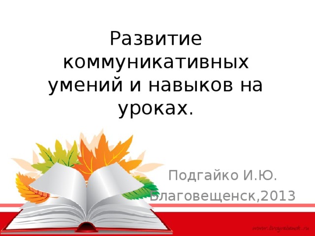 Развитие коммуникативных умений и навыков на уроках. Подгайко И.Ю. Благовещенск,2013