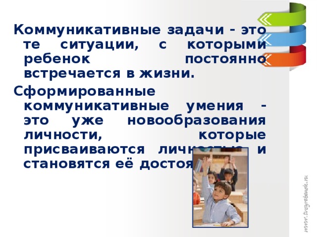 Коммуникативные задачи - это те ситуации, с которыми ребенок постоянно встречается в жизни. Сформированные коммуникативные умения - это уже новообразования личности, которые присваиваются личностью и становятся её достоянием.