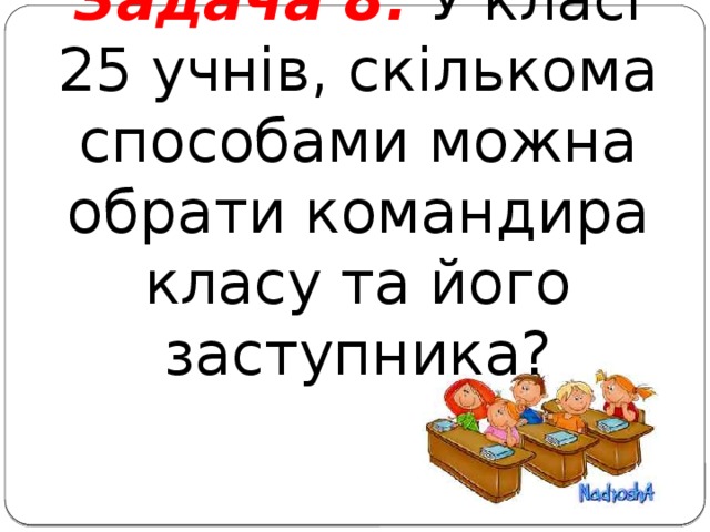 Задача 8. У класі 25 учнів, скількома способами можна обрати командира класу та його заступника?