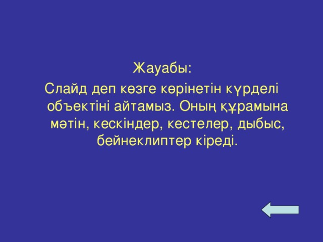 Жауабы: Слайд деп көзге көрінетін күрделі объектіні айтамыз. Оның құрамына мәтін, кескіндер, кестелер, дыбыс, бейнеклиптер кіреді.