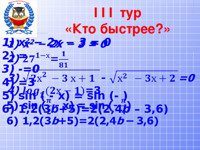 I I I тур «Кто быстрее?» x 2  − 2x − 3 = 0 = -=0 =3 sin ( - x) = sin (- ) 1,2(3 b +5)=2(2,4 b – 3,6)  