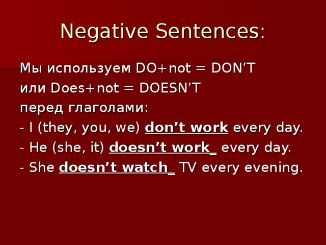 Negative Sentences: Мы используем DO+not = DON’T или Does+not = DOESN’T перед глаголами: - I (they, you, we)  don’t work every day. - He (she, it) doesn’t work_ every day. - She doesn’t watch_ TV every evening.