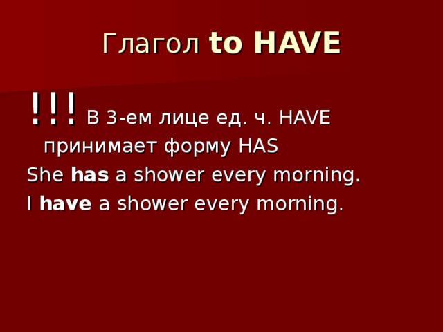 Глагол  to HAVE !!!  В 3-ем лице ед. ч. HAVE принимает форму HAS She has a shower every morning. I have a shower every morning.