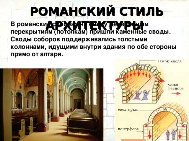 РОМАНСКИЙ СТИЛЬ АРХИТЕКТУРЫ В романских соборах на смену деревянным перекрытиям (потолкам) пришли каменные своды. Своды соборов поддерживались толстыми колоннами, идущими внутри здания по обе стороны прямо от алтаря.  Замок Тауэр в Лондоне.