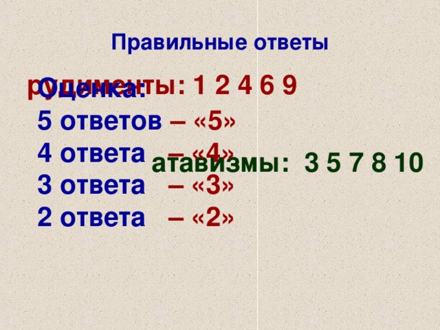 Правильные ответы рудименты: 1 2 4 6 9  атавизмы: 3 5 7 8 10  Оценка:  5 ответов  –  «5» 4 ответа  – «4» 3 ответа  – «3» 2 ответа  – «2»