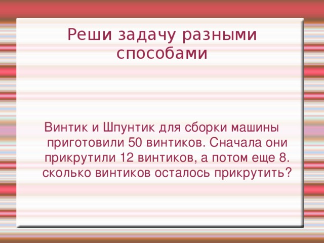 Винтик и Шпунтик для сборки машины приготовили 50 винтиков. Сначала они прикрутили 12 винтиков, а потом еще 8. сколько винтиков осталось прикрутить?