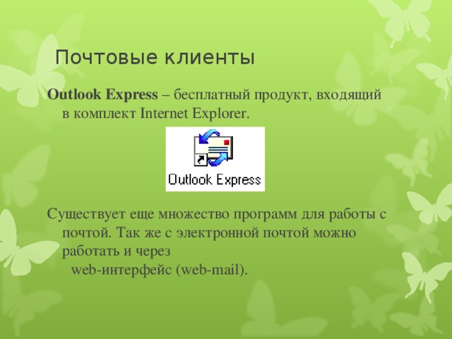 Почтовые клиенты Outlook Express – бесплатный продукт, входящий в комплект Internet Explorer. Существует еще множество программ для работы с почтой. Так же с электронной почтой можно работать и через  web-интерфейс (web-mail).