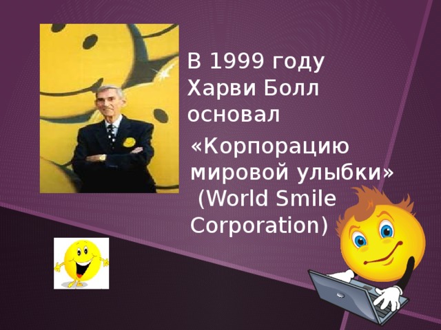 В 1999 году Харви Болл основал «Корпорацию мировой улыбки»  (World Smile Corporation)