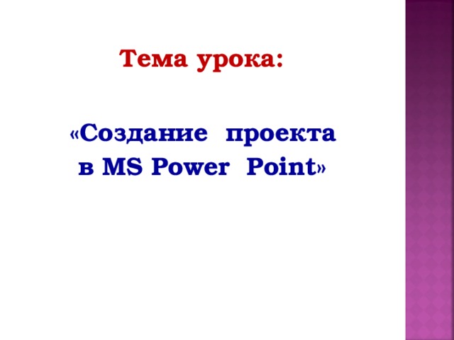 Тема урока:    « C оздание проекта в MS Power  Point »