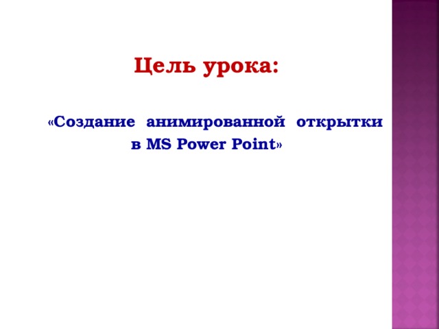 Цель урока:   « C оздание анимированной открытки в MS Power Point »