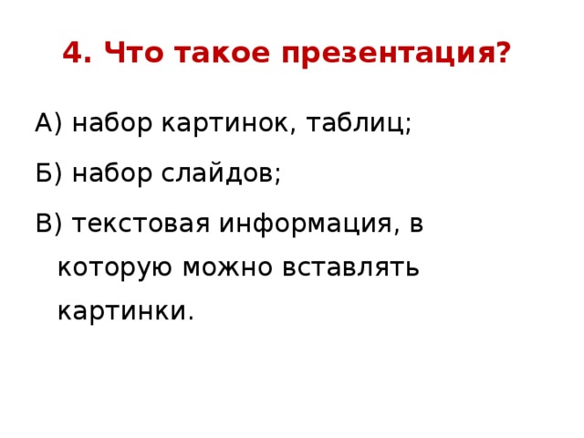 4. Что такое презентация? А) набор картинок, таблиц; Б) набор слайдов; В) текстовая информация, в которую можно вставлять картинки.