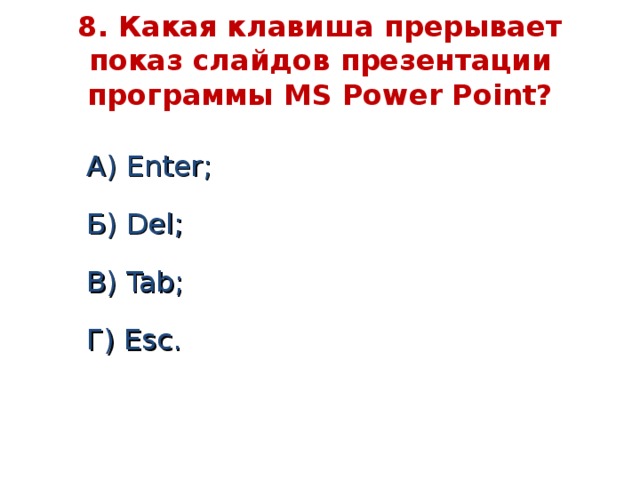 8. Какая клавиша прерывает показ слайдов презентации программы MS Power Point ? А) Enter ;  Б) Del ;  В) Tab ;  Г) Esc .