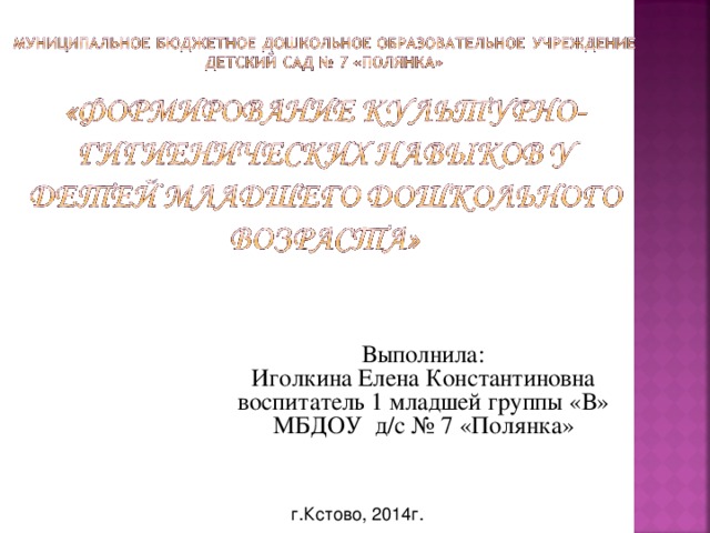 Выполнила: Иголкина Елена Константиновна воспитатель 1 младшей группы «В» МБДОУ д/с № 7 «Полянка» г.Кстово, 2014г.