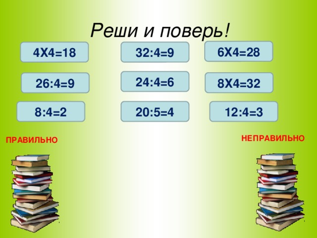 Реши и поверь! 6Х4=28 4Х4=18 32:4=9 24:4=6 8Х4=32 26:4=9 8:4=2 12:4=3 20:5=4 НЕПРАВИЛЬНО ПРАВИЛЬНО