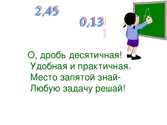 О, дробь десятичная!  Удобная и практичная.  Место запятой знай-  Любую задачу решай!