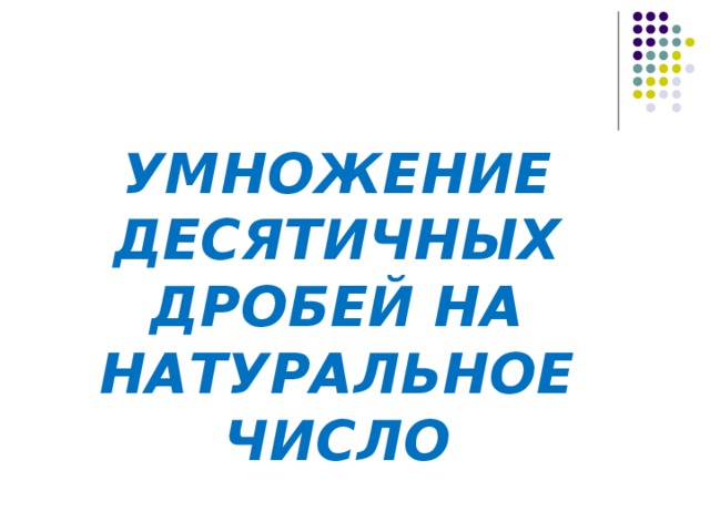 УМНОЖЕНИЕ ДЕСЯТИЧНЫХ ДРОБЕЙ НА НАТУРАЛЬНОЕ ЧИСЛО