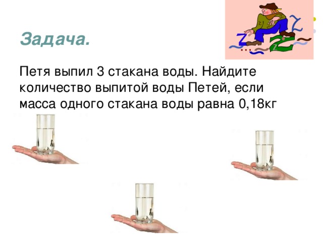 Задача. Петя выпил 3 стакана воды. Найдите количество выпитой воды Петей, если масса одного стакана воды равна 0,18кг