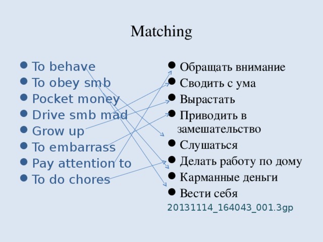 Matching To behave To obey smb Pocket money Drive smb mad Grow up To embarrass Pay attention to To do chores Обращать внимание Сводить с ума Вырастать Приводить в замешательство Слушаться Делать работу по дому Карманные деньги Вести себя 20131114_164043_001.3gp