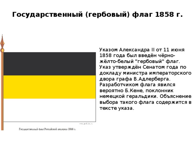 Государственный (гербовый) флаг 1858 г.    Указом Александра II от 11 июня 1858 года был введён чёрно-жёлто-белый 