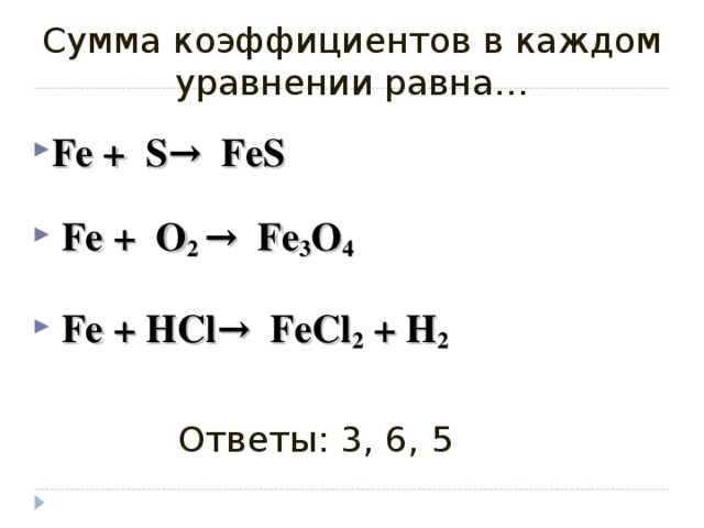 Сумма коэффициентов в каждом уравнении равна… Fe +  S →  FeS   Fe +  O 2  →  Fe 3 O 4   Fe + HCl→  FeCl 2 + H 2   Ответы: 3, 6, 5