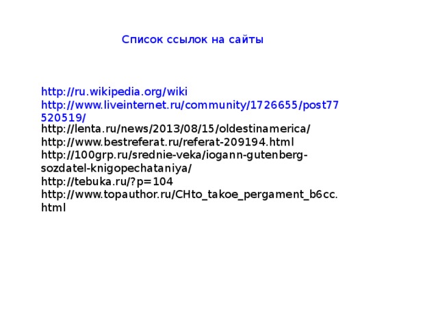 Список ссылок на сайты http://ru.wikipedia.org/wiki http://www.liveinternet.ru/community/1726655/post77520519/ http://lenta.ru/news/2013/08/15/oldestinamerica/ http://www.bestreferat.ru/referat-209194.html http://100grp.ru/srednie-veka/iogann-gutenberg-sozdatel-knigopechataniya/ http://tebuka.ru/?p=104 http://www.topauthor.ru/CHto_takoe_pergament_b6cc.html