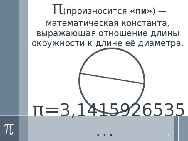   π (произносится  «пи» ) —математическая константа, выражающая отношение длины окружности к длине её диаметра.   π = 3,1415926535 …