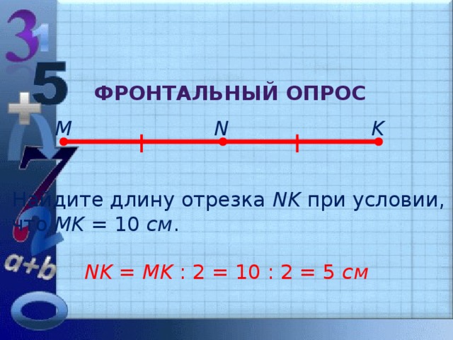 Фронтальный опрос M N K Найдите длину отрезка NK при условии, что MK = 10 см . NK = MK : 2  = 10 : 2 = 5 см